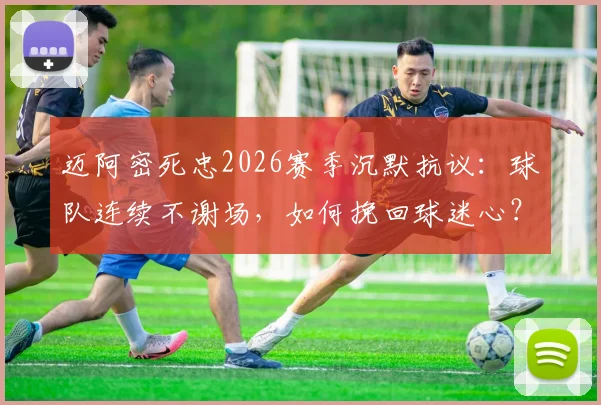 迈阿密死忠2026赛季沉默抗议：球队连续不谢场，如何挽回球迷心？球迷文化深度探讨