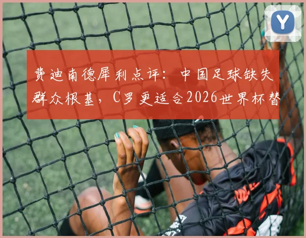 费迪南德犀利点评：中国足球缺失群众根基，C罗更适合2026世界杯替补席角色