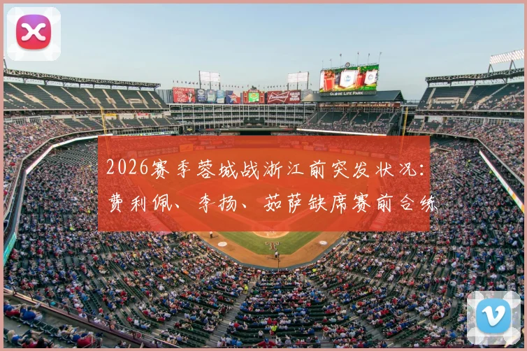 2026赛季蓉城战浙江前突发状况：费利佩、李扬、茹萨缺席赛前合练，详细解析三将缺阵原因及球队应对方案