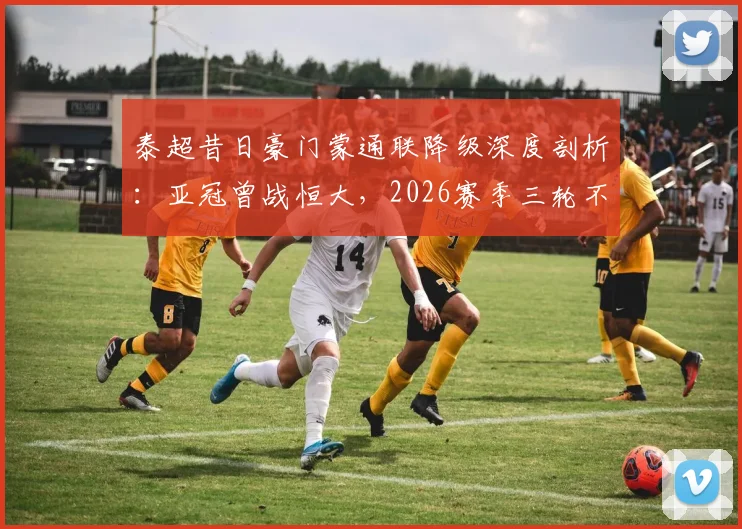 泰超昔日豪门蒙通联降级深度剖析：亚冠曾战恒大，2026赛季三轮不胜陷深渊，老牌劲旅为何陨落？