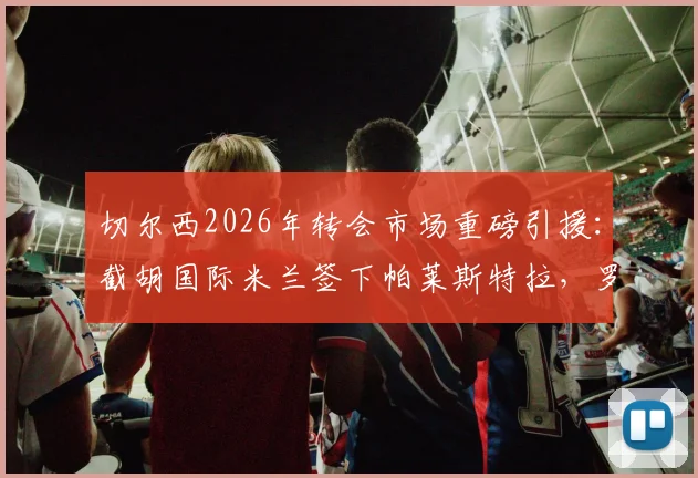 切尔西2026年转会市场重磅引援：截胡国际米兰签下帕莱斯特拉，罗马诺确认交易敲定24小时内官宣