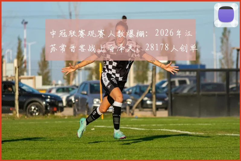 中冠联赛观赛人数爆棚：2026年江苏常晋客战上海泽天，28178人创单场观众新纪录