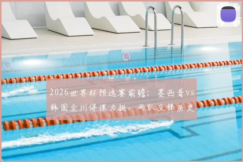 2026世界杯预选赛前瞻：墨西哥vs韩国全州停课力挺，两队交锋历史与小组头名争夺战解析