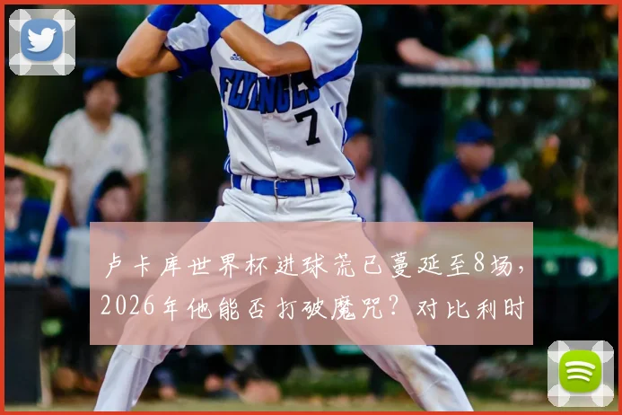 卢卡库世界杯进球荒已蔓延至8场，2026年他能否打破魔咒？对比利时队影响深度解读