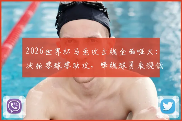2026世界杯马竞攻击线全面哑火：次轮零球零助攻，锋线球员表现低迷原因何在？