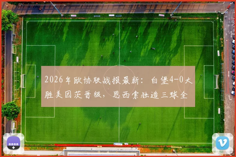 2026年欧协联战报最新：白堡4-0大胜美因茨晋级，恩西索独造三球全程高光回顾