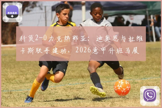 科莫2-0力克热那亚：迪奥恩与杜维卡斯联手建功，2026意甲升班马展现黑马潜质