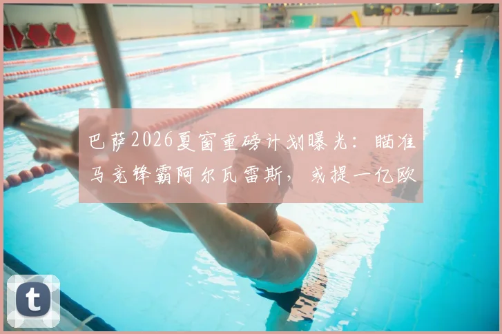 巴萨2026夏窗重磅计划曝光：瞄准马竞锋霸阿尔瓦雷斯，或提一亿欧正式报价