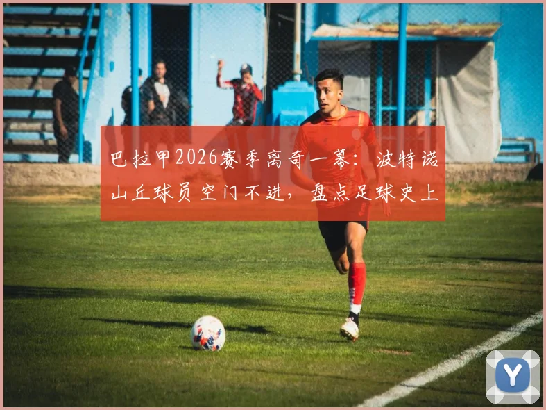 巴拉甲2026赛季离奇一幕：波特诺山丘球员空门不进，盘点足球史上那些让人瞠目结舌的失误瞬间