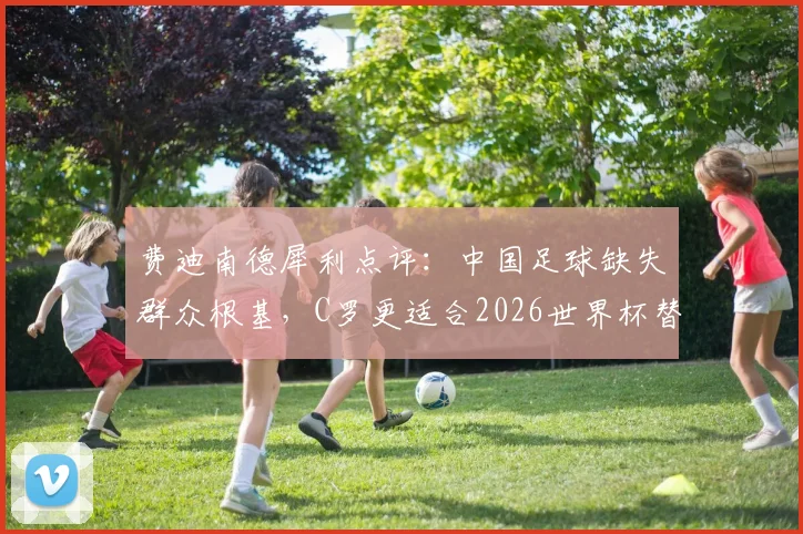 费迪南德犀利点评：中国足球缺失群众根基，C罗更适合2026世界杯替补席角色