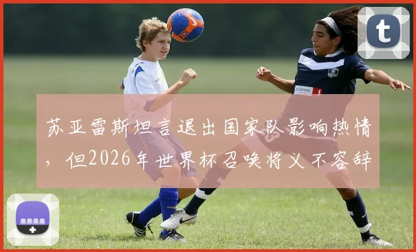 苏亚雷斯坦言退出国家队影响热情，但2026年世界杯召唤将义不容辞