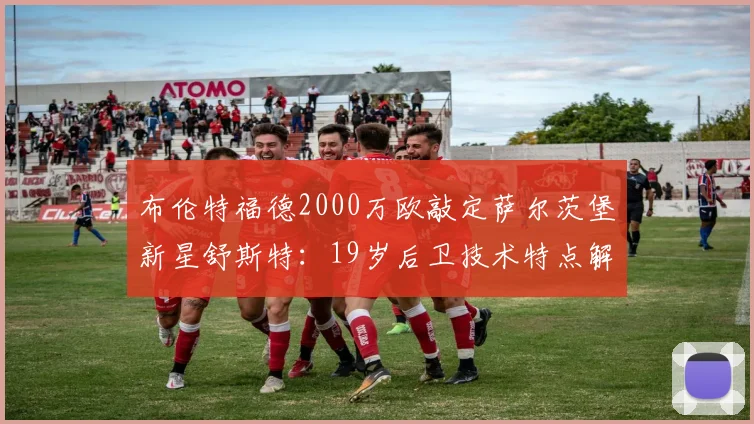 布伦特福德2000万欧敲定萨尔茨堡新星舒斯特：19岁后卫技术特点解析，这笔转会究竟值不值？