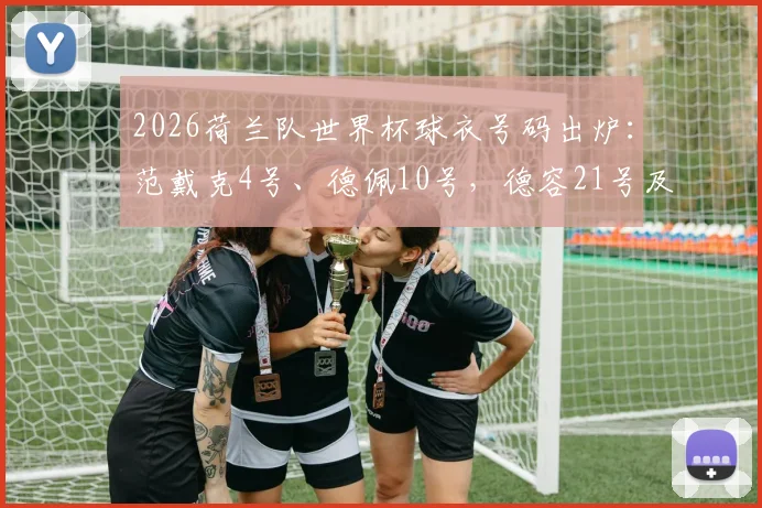2026荷兰队世界杯球衣号码出炉：范戴克4号、德佩10号，德容21号及核心球员号码盘点