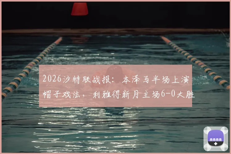 2026沙特联战报：本泽马半场上演帽子戏法，利雅得新月主场6-0大胜拉斯永恒，附全场进球视频