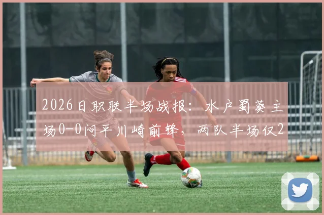 2026日职联半场战报：水户蜀葵主场0-0闷平川崎前锋，两队半场仅2次射正，进攻效率引发热议