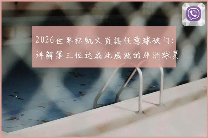 2026世界杯凯文直接任意球破门：详解第三位达成此成就的非洲球员及其历史地位