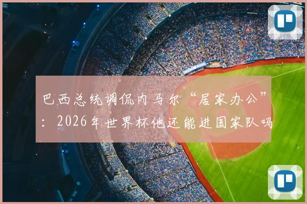 巴西总统调侃内马尔“居家办公”：2026年世界杯他还能进国家队吗？深度解析伤情与征召内幕