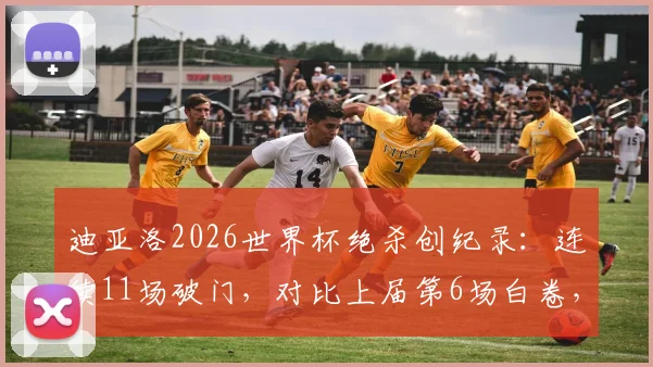 迪亚洛2026世界杯绝杀创纪录：连续11场破门，对比上届第6场白卷，解析世界杯进球趋势变化