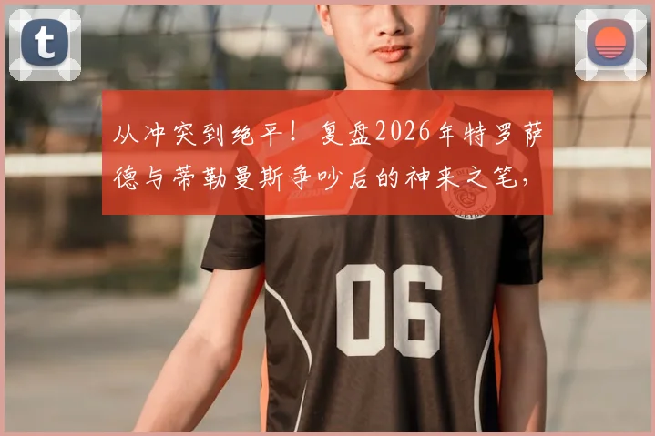 从冲突到绝平！复盘2026年特罗萨德与蒂勒曼斯争吵后的神来之笔，解析顶尖团队的瞬间修复与战术执行