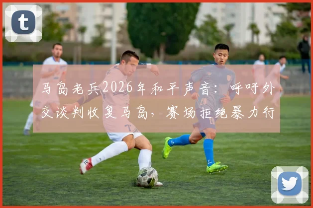 马岛老兵2026年和平声音：呼吁外交谈判收复马岛，赛场拒绝暴力行为